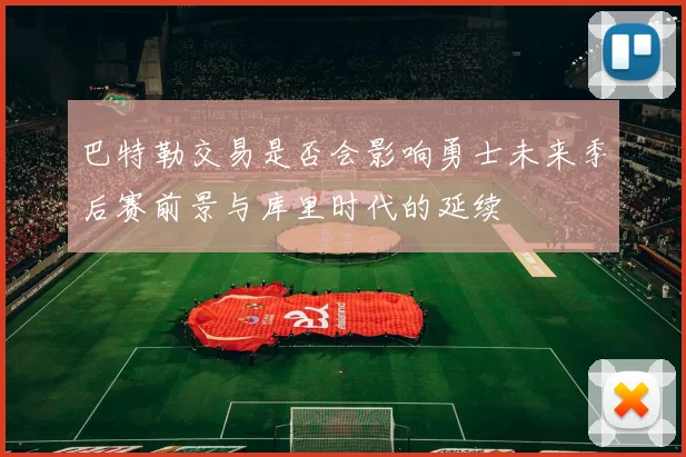 巴特勒交易是否会影响勇士未来季后赛前景与库里时代的延续