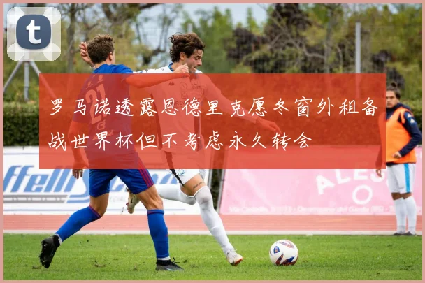 罗马诺透露恩德里克愿冬窗外租备战世界杯但不考虑永久转会