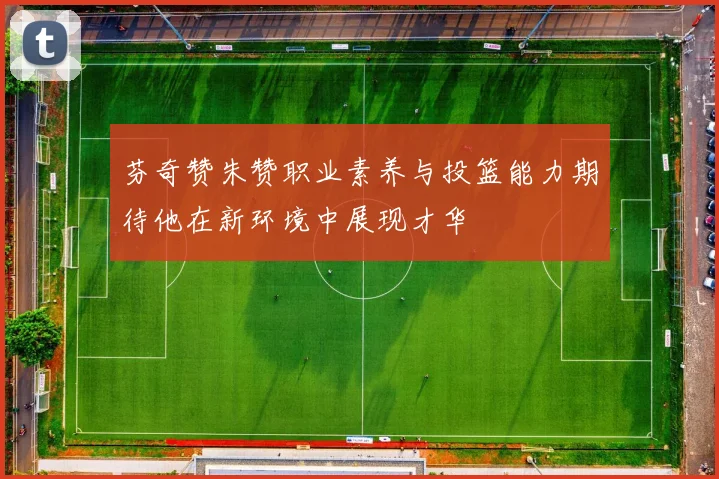 芬奇赞朱赞职业素养与投篮能力期待他在新环境中展现才华