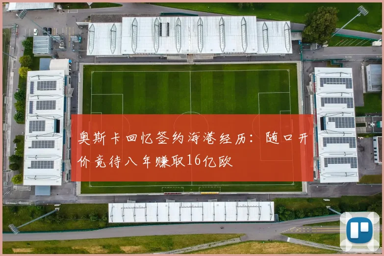 奥斯卡回忆签约海港经历：随口开价竟待八年赚取16亿欧