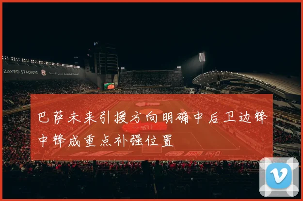 巴萨未来引援方向明确中后卫边锋中锋成重点补强位置