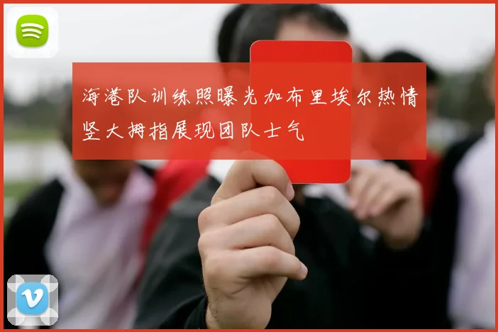 海港队训练照曝光加布里埃尔热情竖大拇指展现团队士气