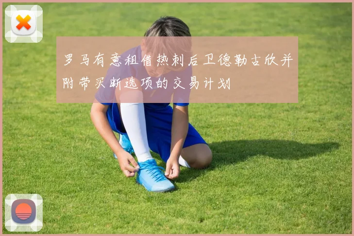 罗马有意租借热刺后卫德勒古欣并附带买断选项的交易计划