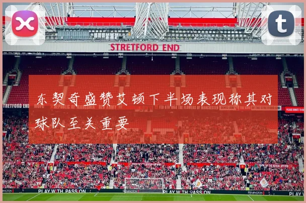 东契奇盛赞艾顿下半场表现称其对球队至关重要