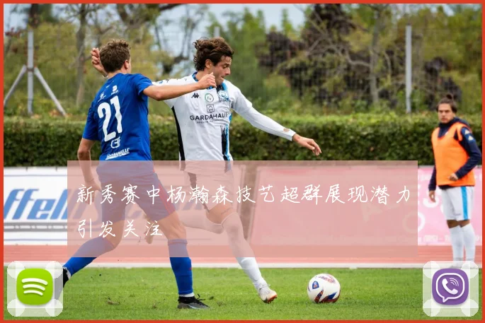 新秀赛中杨瀚森技艺超群展现潜力引发关注