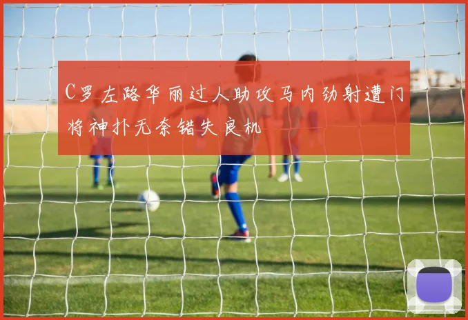 C罗左路华丽过人助攻马内劲射遭门将神扑无奈错失良机