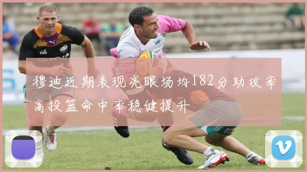 穆迪近期表现亮眼场均182分助攻率高投篮命中率稳健提升