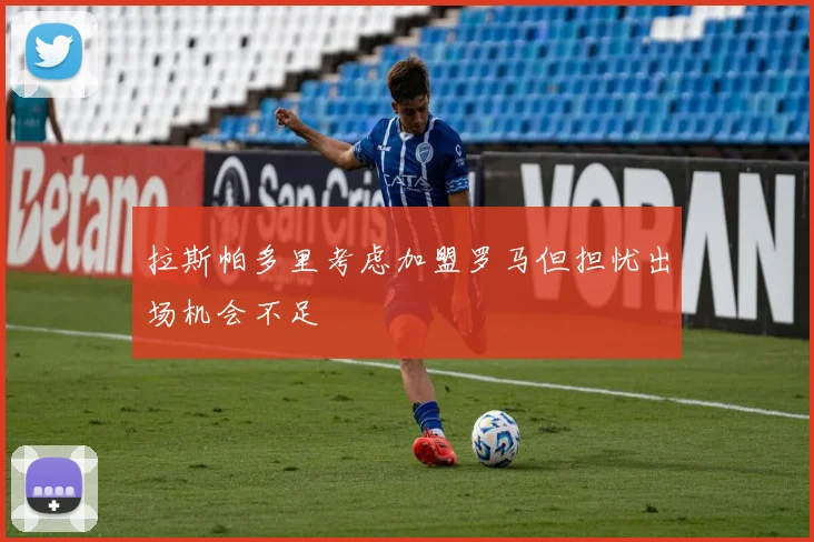 拉斯帕多里考虑加盟罗马但担忧出场机会不足