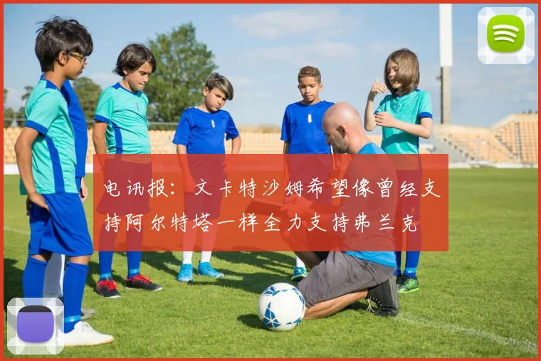 电讯报：文卡特沙姆希望像曾经支持阿尔特塔一样全力支持弗兰克