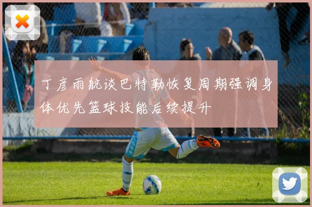 丁彦雨航谈巴特勒恢复周期强调身体优先篮球技能后续提升
