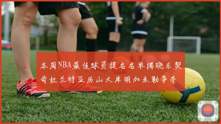 本周NBA最佳球员提名名单揭晓东契奇杜兰特亚历山大库明加米勒争夺荣誉