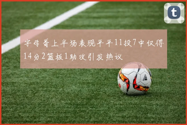 字母哥上半场表现平平11投7中仅得14分2篮板1助攻引发热议
