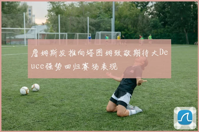 詹姆斯发推向塔图姆致敬期待大Deuce强势回归赛场表现