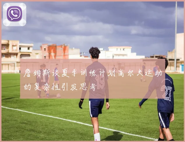 詹姆斯谈夏季训练计划高尔夫运动的复杂性引发思考