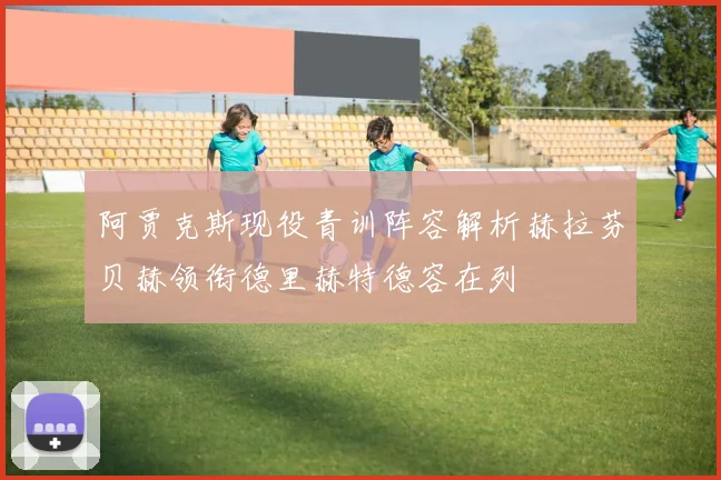 阿贾克斯现役青训阵容解析赫拉芬贝赫领衔德里赫特德容在列