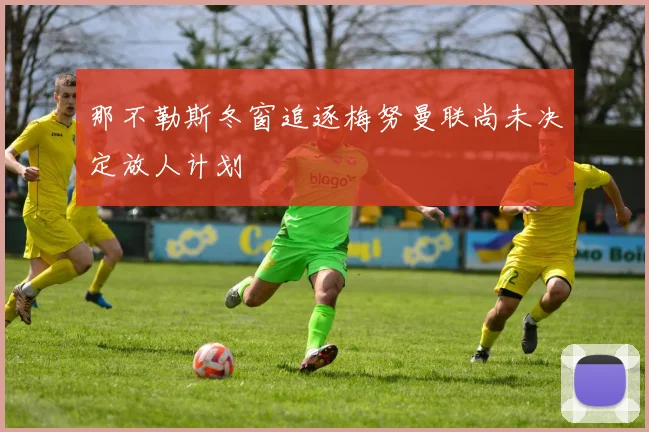 那不勒斯冬窗追逐梅努曼联尚未决定放人计划
