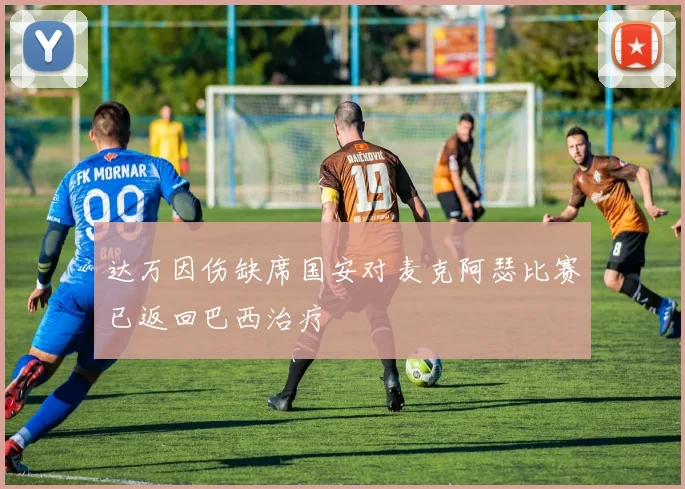 达万因伤缺席国安对麦克阿瑟比赛已返回巴西治疗