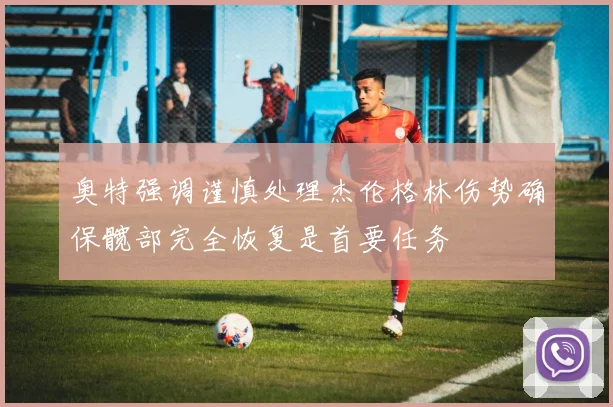 奥特强调谨慎处理杰伦格林伤势确保髋部完全恢复是首要任务