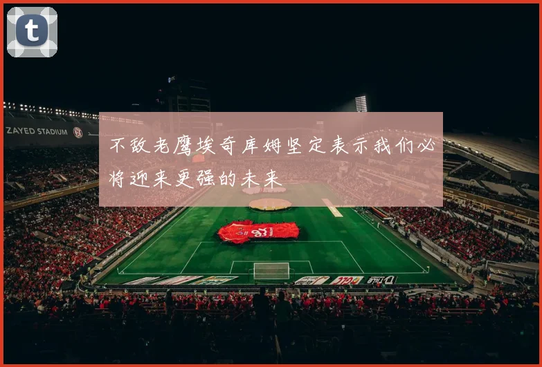 不敌老鹰埃奇库姆坚定表示我们必将迎来更强的未来