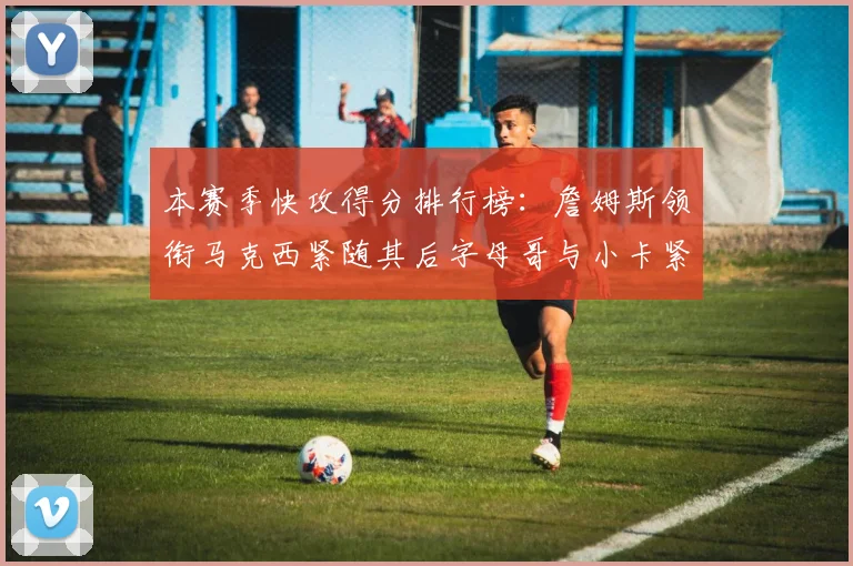 本赛季快攻得分排行榜：詹姆斯领衔马克西紧随其后字母哥与小卡紧追不舍