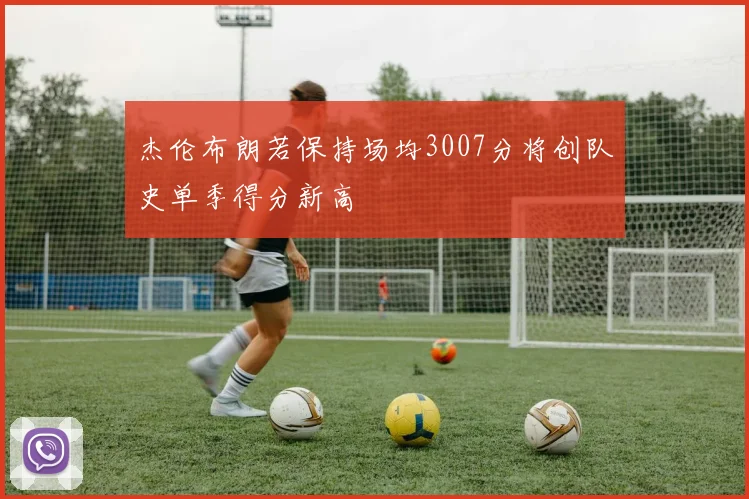 杰伦布朗若保持场均3007分将创队史单季得分新高