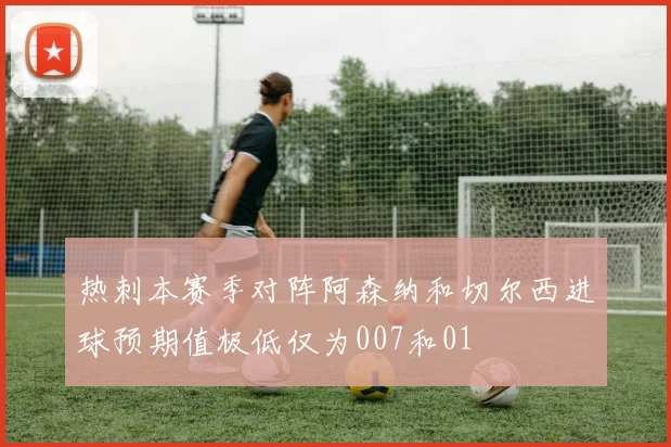 热刺本赛季对阵阿森纳和切尔西进球预期值极低仅为007和01