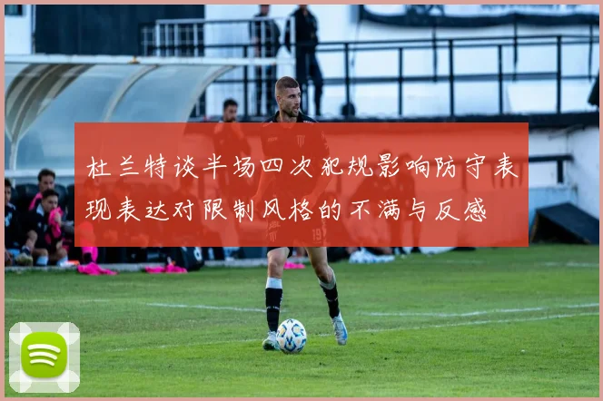 杜兰特谈半场四次犯规影响防守表现表达对限制风格的不满与反感