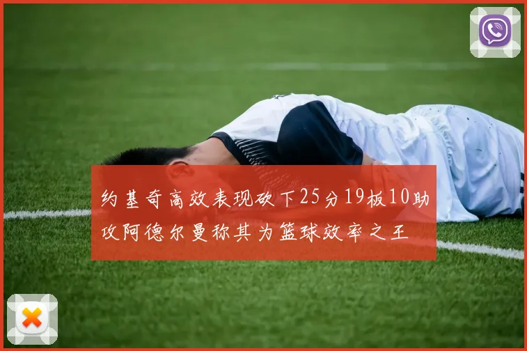 约基奇高效表现砍下25分19板10助攻阿德尔曼称其为篮球效率之王