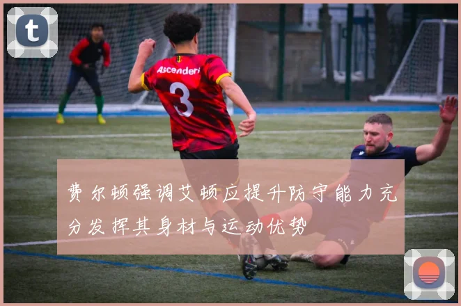 费尔顿强调艾顿应提升防守能力充分发挥其身材与运动优势