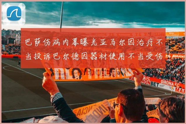 巴萨伤病内幕曝光亚马尔因治疗不当投诉巴尔德因器材使用不当受伤