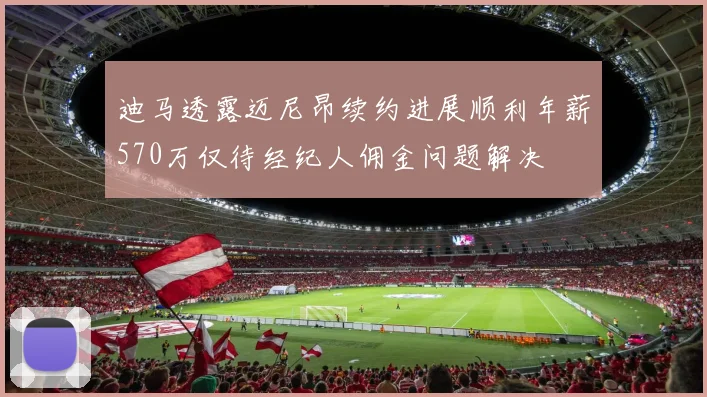 迪马透露迈尼昂续约进展顺利年薪570万仅待经纪人佣金问题解决