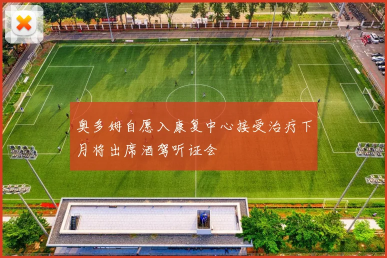 奥多姆自愿入康复中心接受治疗下月将出席酒驾听证会