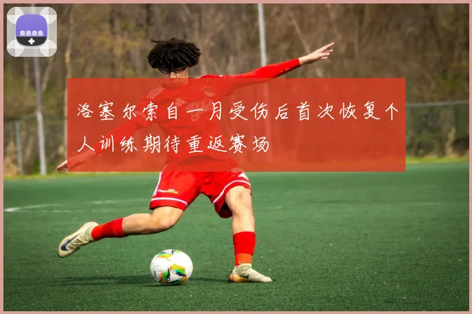 洛塞尔索自一月受伤后首次恢复个人训练期待重返赛场