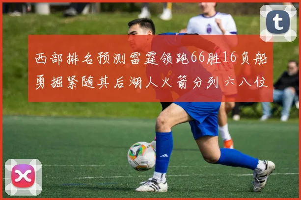 西部排名预测雷霆领跑66胜16负船勇掘紧随其后湖人火箭分列六八位