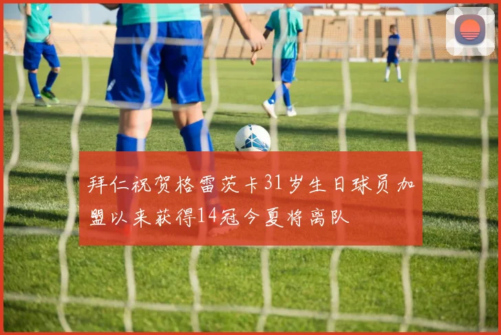 拜仁祝贺格雷茨卡31岁生日球员加盟以来获得14冠今夏将离队
