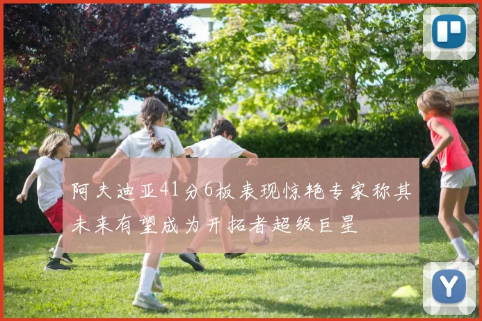 阿夫迪亚41分6板表现惊艳专家称其未来有望成为开拓者超级巨星