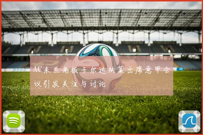 AC米兰老板卡尔迪纳莱出席意甲会议引发关注与讨论