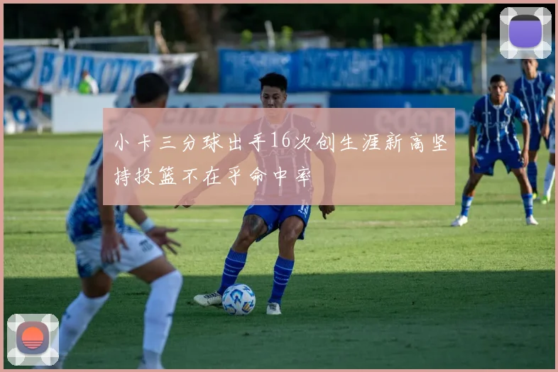 小卡三分球出手16次创生涯新高坚持投篮不在乎命中率