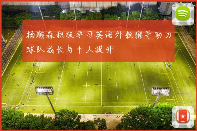 杨瀚森积极学习英语外教辅导助力球队成长与个人提升