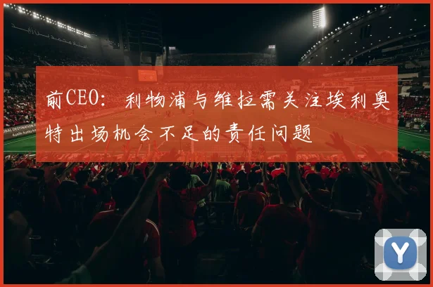 前CEO：利物浦与维拉需关注埃利奥特出场机会不足的责任问题