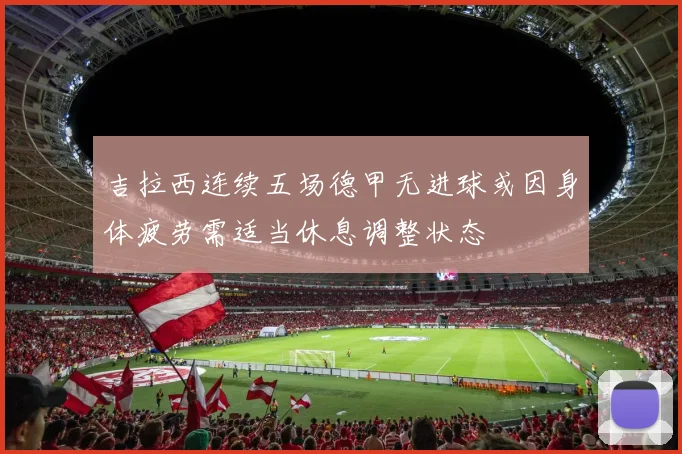 吉拉西连续五场德甲无进球或因身体疲劳需适当休息调整状态