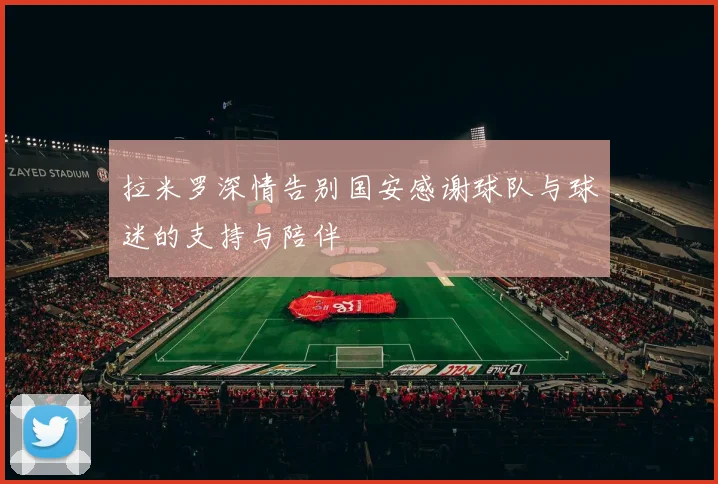 拉米罗深情告别国安感谢球队与球迷的支持与陪伴