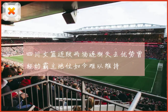 四川女篮连败两场逐渐失去优势曾经的霸主地位如今难以维持
