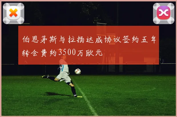 伯恩茅斯与拉扬达成协议签约五年转会费约3500万欧元