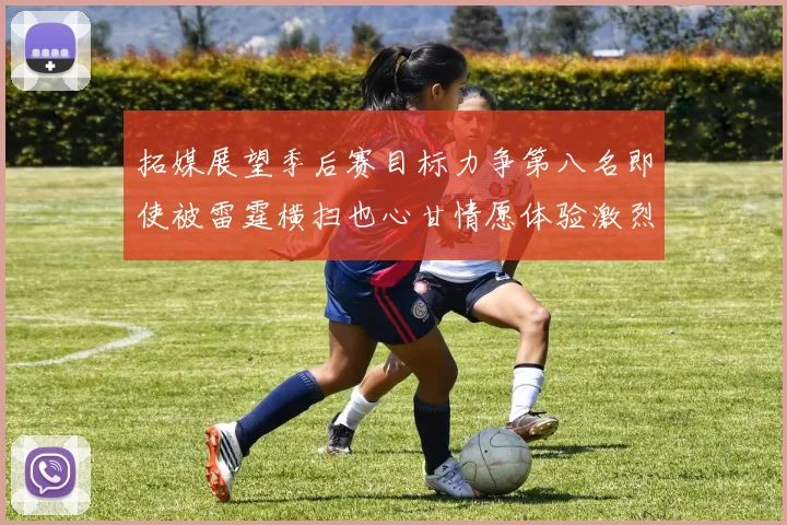 拓媒展望季后赛目标力争第八名即使被雷霆横扫也心甘情愿体验激烈竞争