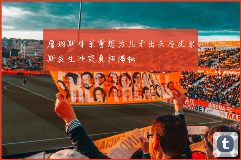 詹姆斯母亲曾想为儿子出头与皮尔斯发生冲突真相揭秘