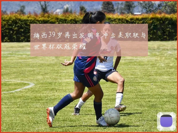 梅西39岁再出发明年冲击美职联与世界杯双冠荣耀