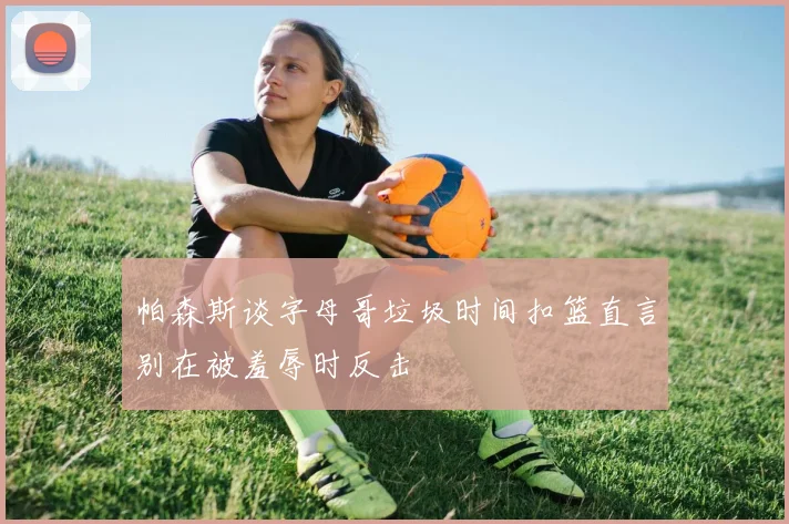 帕森斯谈字母哥垃圾时间扣篮直言别在被羞辱时反击