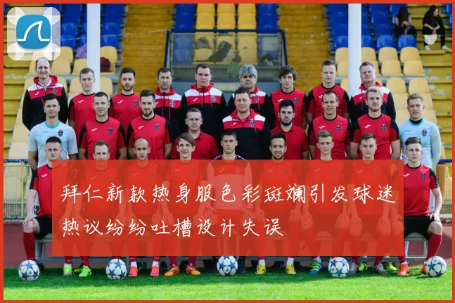 拜仁新款热身服色彩斑斓引发球迷热议纷纷吐槽设计失误