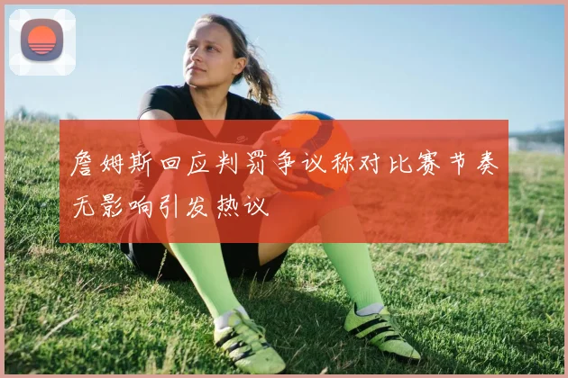 詹姆斯回应判罚争议称对比赛节奏无影响引发热议